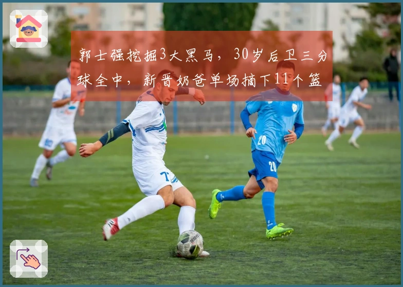 郭士强挖掘3大黑马，30岁后卫三分球全中，新晋奶爸单场摘下11个篮板