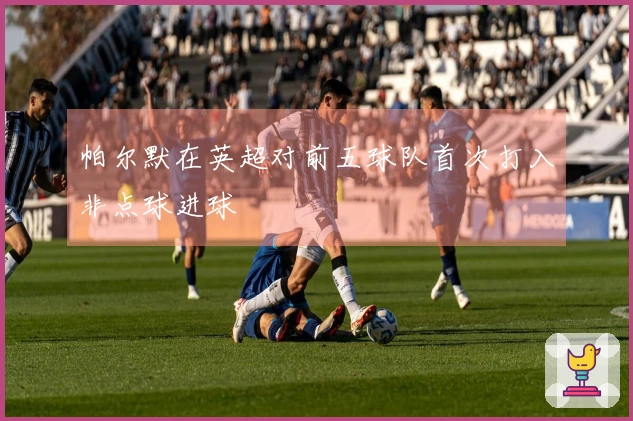 帕尔默在英超对前五球队首次打入非点球进球