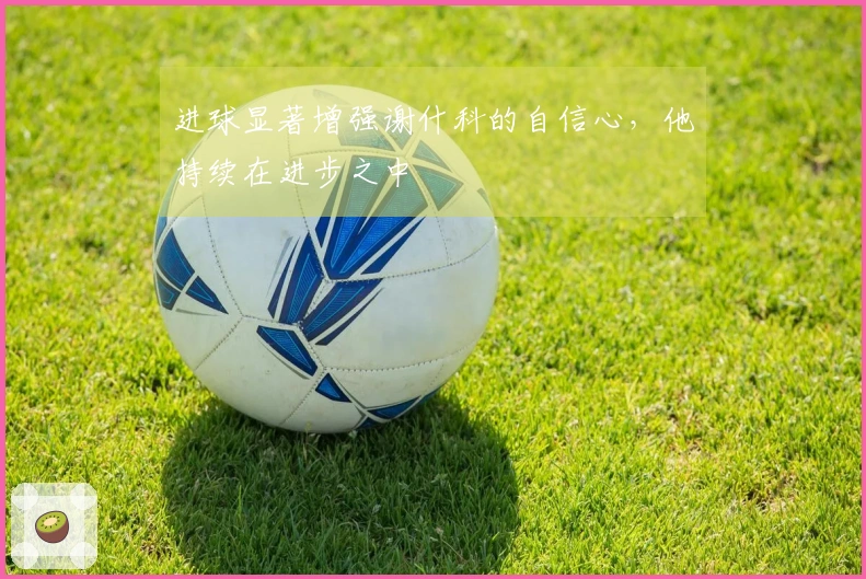 进球显著增强谢什科的自信心，他持续在进步之中