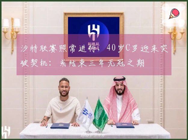 沙特联赛照常进行，40岁C罗迎来突破契机：或结束三年无冠之期