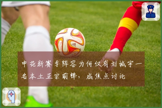 申花新赛季阵容为何仅有刘诚宇一名本土正宗前锋，成焦点讨论