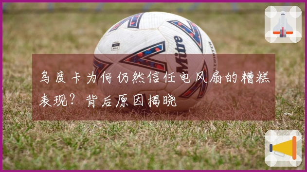 乌度卡为何仍然信任电风扇的糟糕表现？背后原因揭晓