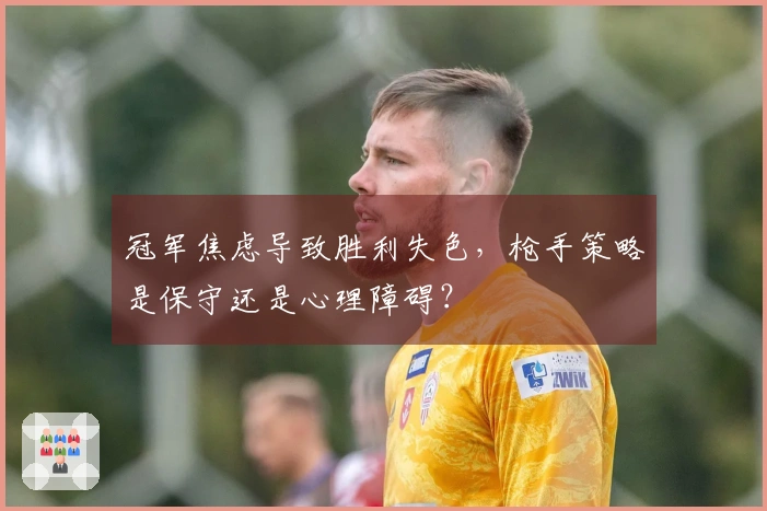 冠军焦虑导致胜利失色，枪手策略是保守还是心理障碍？