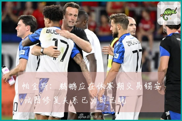 帕金斯：鹈鹕应在休赛期交易锡安 试图修复关系已为时已晚