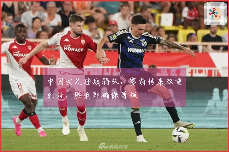 中国女足迎战弱队，赛前传来双重利好，胜利即确保晋级