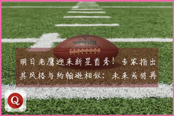 明日老鹰迎来新星首秀！专家指出其风格与约翰逊相似：未来或将再被转手