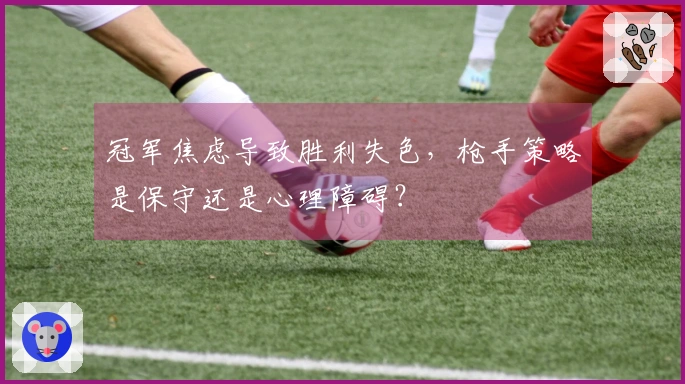 冠军焦虑导致胜利失色，枪手策略是保守还是心理障碍？