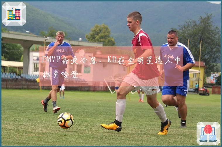 FMVP备受冷落，KD在全明星选人中抛弃哈登