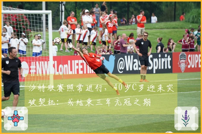 沙特联赛照常进行，40岁C罗迎来突破契机：或结束三年无冠之期