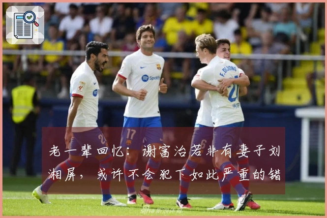 老一辈回忆：谢富治若非有妻子刘湘屏，或许不会犯下如此严重的错误