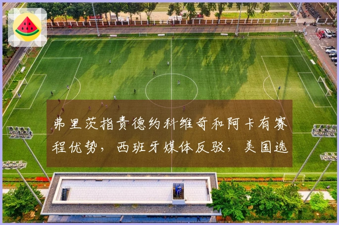 弗里茨指责德约科维奇和阿卡有赛程优势，西班牙媒体反驳，美国选手表达不满