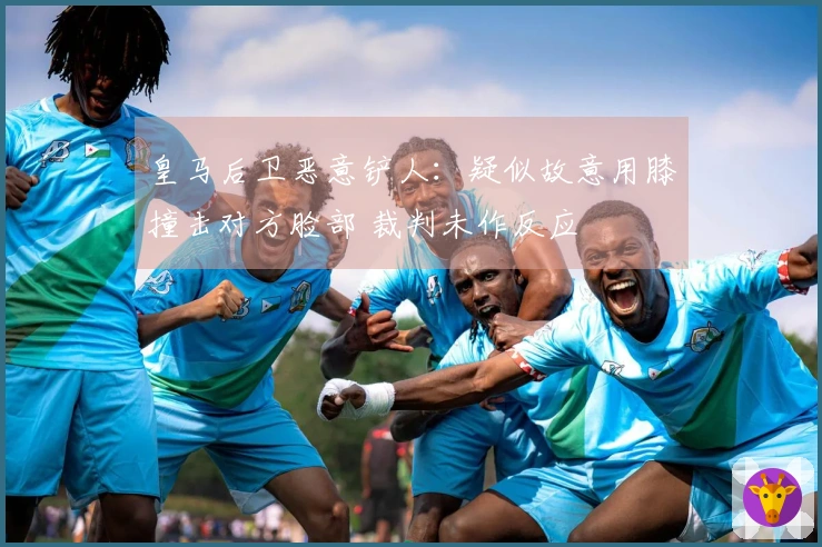 皇马后卫恶意铲人：疑似故意用膝撞击对方脸部 裁判未作反应