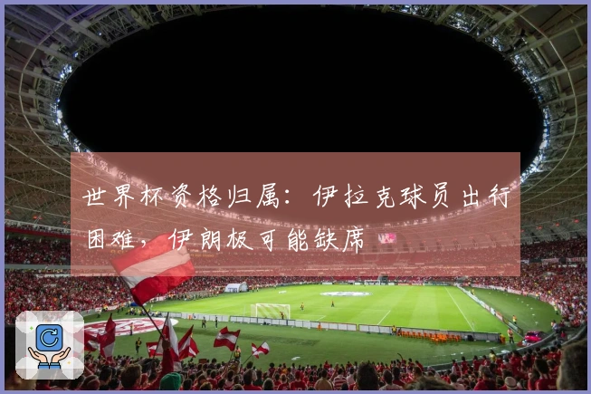 世界杯资格归属：伊拉克球员出行困难，伊朗极可能缺席