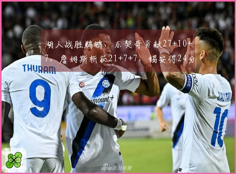 湖人战胜鹈鹕，东契奇贡献27+10+7，詹姆斯斩获21+7+7，锡安得24分