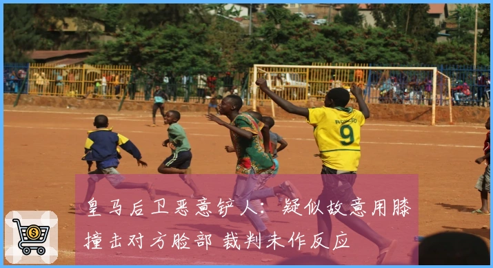 皇马后卫恶意铲人：疑似故意用膝撞击对方脸部 裁判未作反应