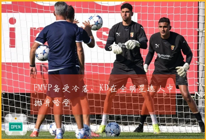 FMVP备受冷落，KD在全明星选人中抛弃哈登