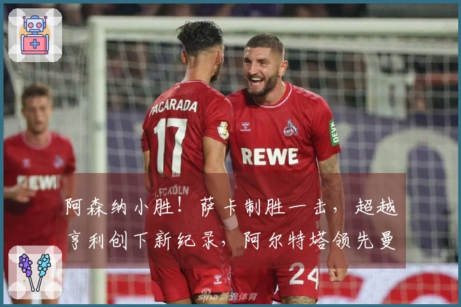 阿森纳小胜！萨卡制胜一击，超越亨利创下新纪录，阿尔特塔领先曼城7分