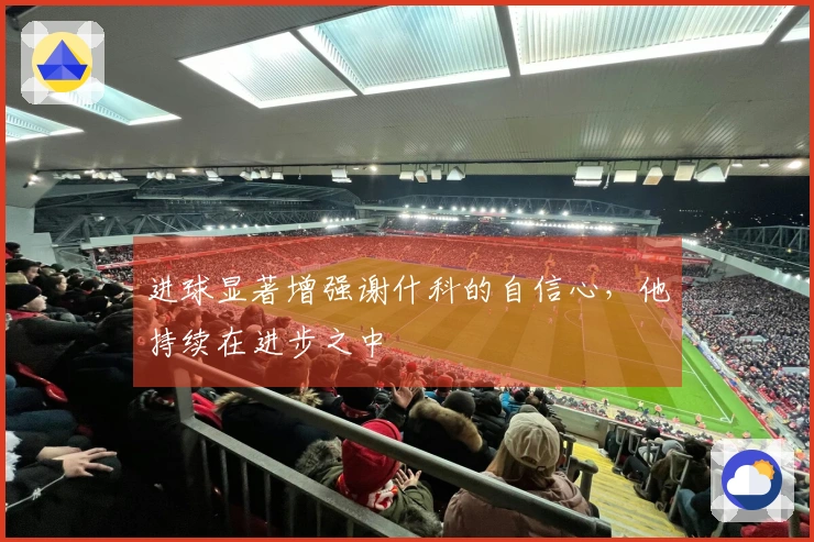 进球显著增强谢什科的自信心，他持续在进步之中