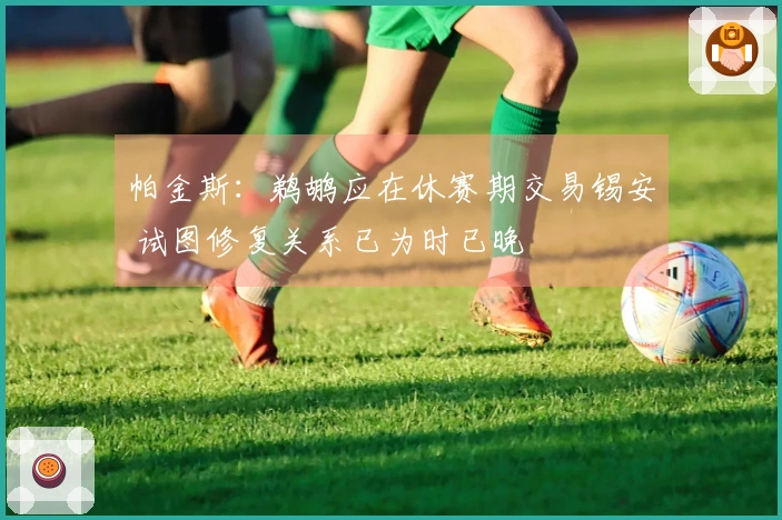 帕金斯：鹈鹕应在休赛期交易锡安 试图修复关系已为时已晚