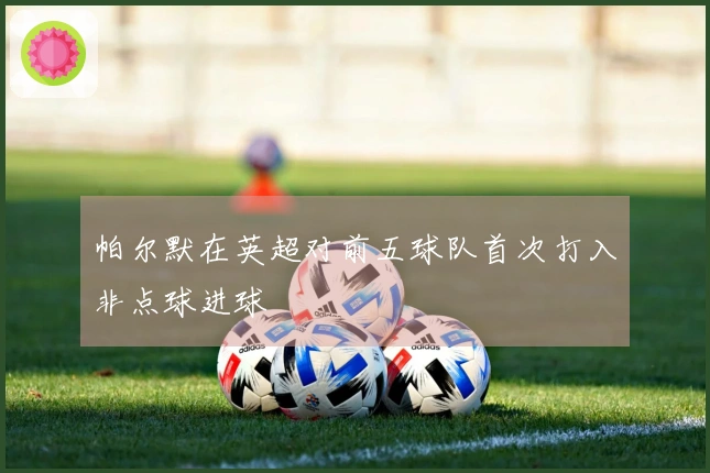 帕尔默在英超对前五球队首次打入非点球进球