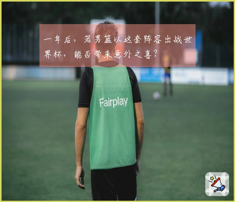 一年后，若男篮以这套阵容出战世界杯，能否带来意外之喜？